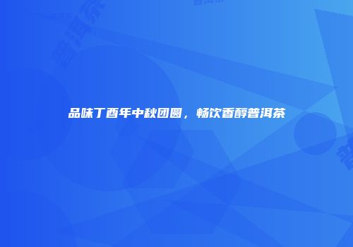 品味丁酉年中秋团圆，畅饮香醇普洱茶
