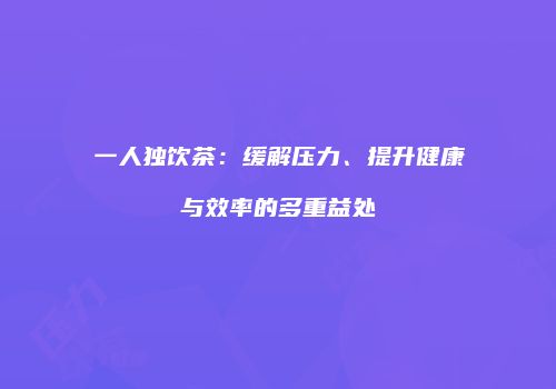 一人独饮茶：缓解压力、提升健康与效率的多重益处