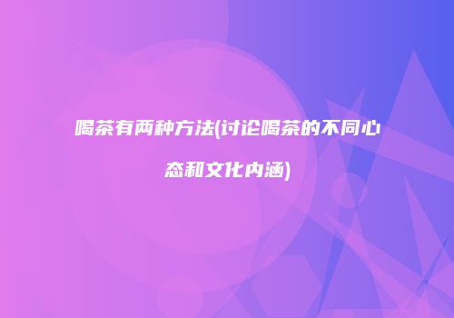 喝茶有两种方法(讨论喝茶的不同心态和文化内涵)