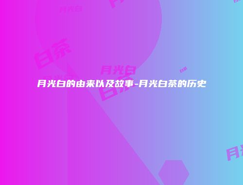 月光白的由来以及故事-月光白茶的历史