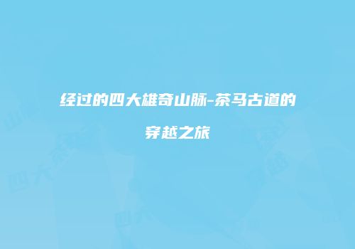 经过的四大雄奇山脉-茶马古道的穿越之旅