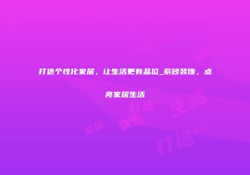 打造个性化家居，让生活更有品位_紫砂装饰，点亮家居生活