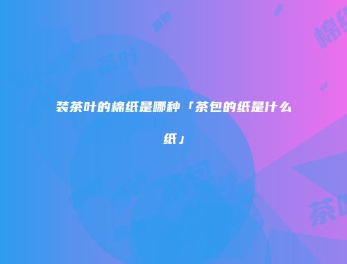 装茶叶的棉纸是哪种「茶包的纸是什么纸」