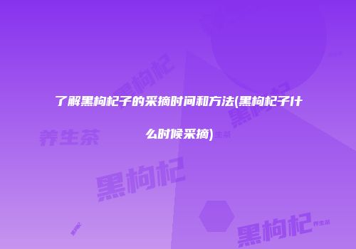 了解黑枸杞子的采摘时间和方法(黑枸杞子什么时候采摘)