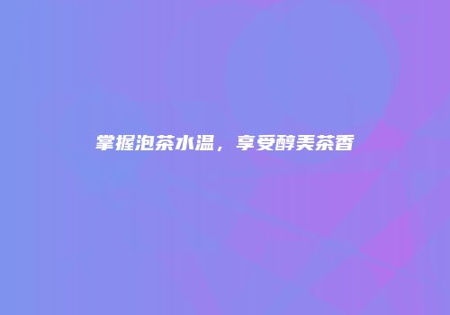 掌握泡茶水温，享受醇美茶香