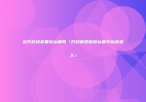 没开封绿茶要放冰箱吗「开封的奶粉放冰箱可以放多久」