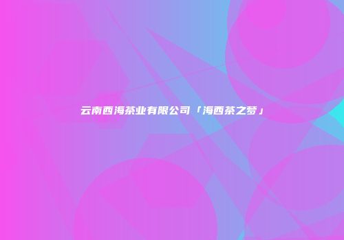 云南西海茶业有限公司「海西茶之梦」