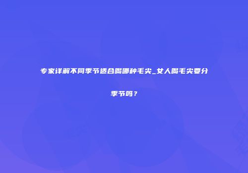 专家详解不同季节适合喝哪种毛尖_女人喝毛尖要分季节吗？