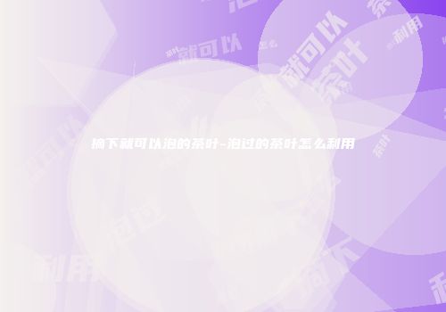摘下就可以泡的茶叶-泡过的茶叶怎么利用