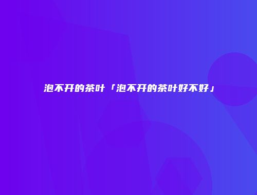 泡不开的茶叶「泡不开的茶叶好不好」