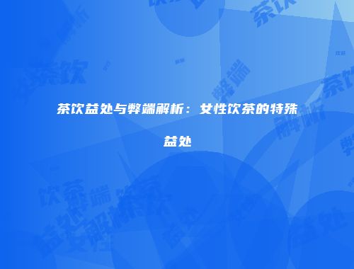 茶饮益处与弊端解析：女性饮茶的特殊益处
