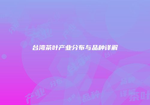 台湾茶叶产业分布与品种详解