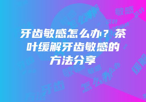 牙齿敏感怎么办？茶叶缓解牙齿敏感的方法分享