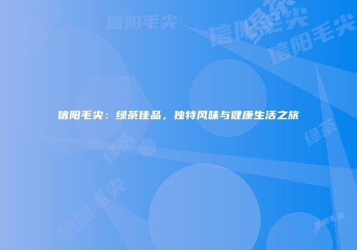 信阳毛尖：绿茶佳品，独特风味与健康生活之旅