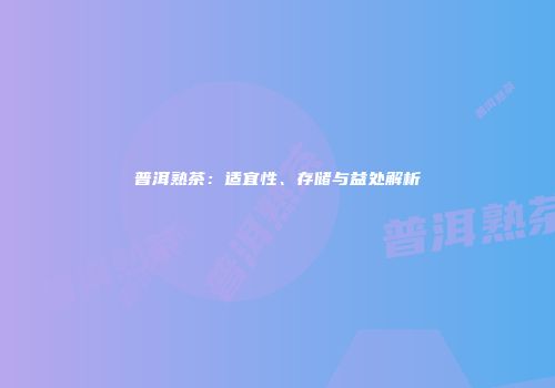 普洱熟茶：适宜性、存储与益处解析
