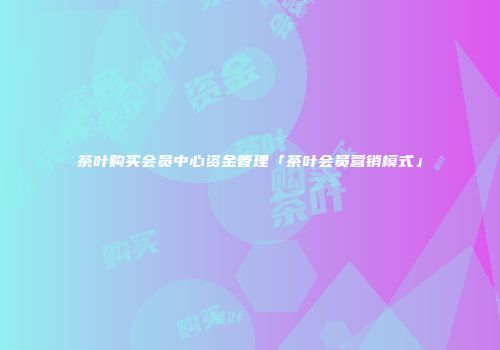 茶叶购买会员中心资金管理「茶叶会员营销模式」