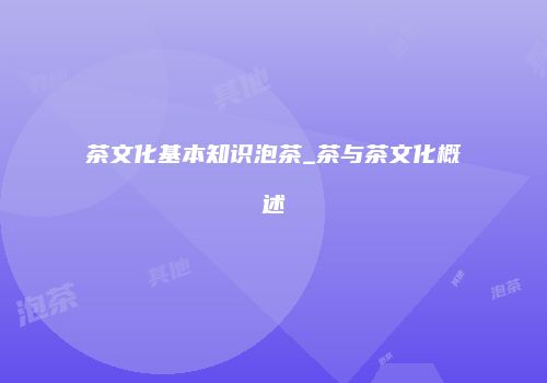 茶文化基本知识泡茶_茶与茶文化概述