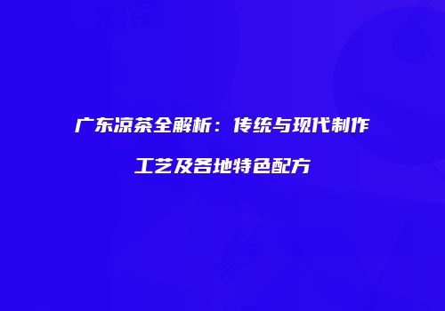 广东凉茶全解析：传统与现代制作工艺及各地特色配方