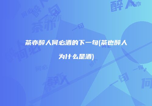 茶亦醉人何必酒的下一句(茶也醉人为什么是酒)