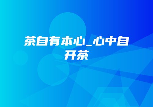 茶自有本心_心中自开茶
