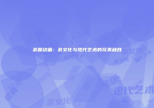 茶席绘画：茶文化与现代艺术的完美融合