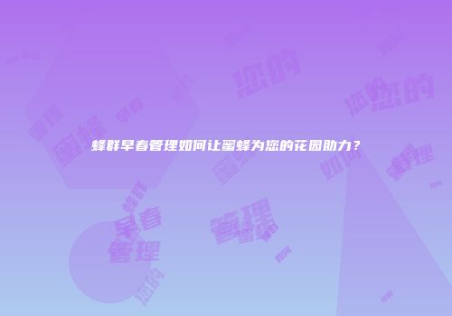 蜂群早春管理如何让蜜蜂为您的花园助力？