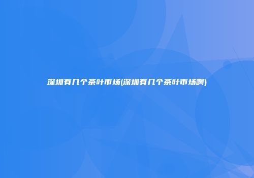 深圳有几个茶叶市场(深圳有几个茶叶市场啊)