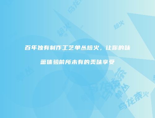 百年独有制作工艺单丛焙火，让你的味蕾体验前所未有的美味享受
