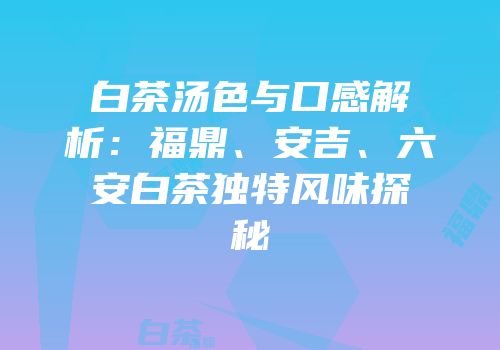 白茶汤色与口感解析：福鼎、安吉、六安白茶独特风味探秘