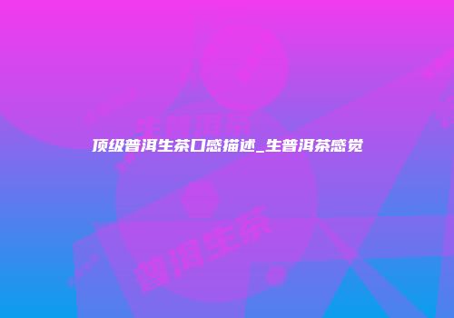 顶级普洱生茶口感描述_生普洱茶感觉