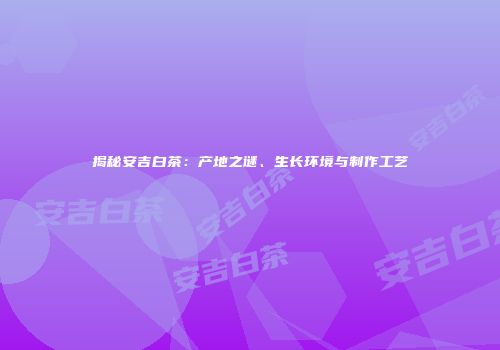 揭秘安吉白茶：产地之谜、生长环境与制作工艺