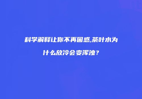 科学解释让你不再困惑,茶叶水为什么放冷会变浑浊？