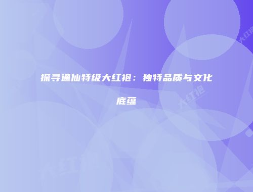 探寻通仙特级大红袍：独特品质与文化底蕴