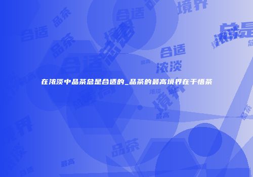 在浓淡中品茶总是合适的_品茶的最高境界在于悟茶