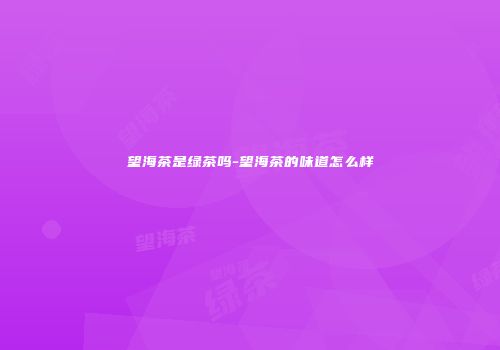 望海茶是绿茶吗-望海茶的味道怎么样