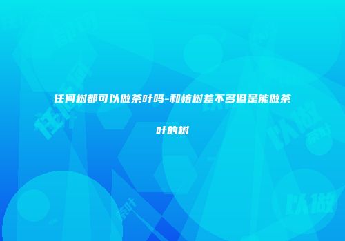 任何树都可以做茶叶吗-和椿树差不多但是能做茶叶的树