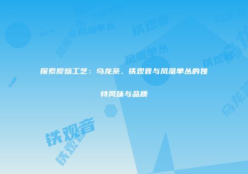 探索炭焙工艺：乌龙茶、铁观音与凤凰单丛的独特风味与品质