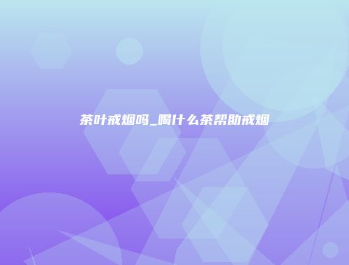 茶叶戒烟吗_喝什么茶帮助戒烟
