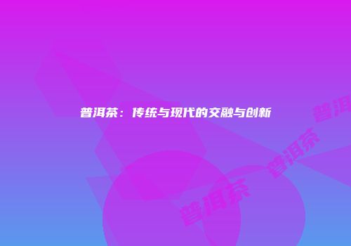 普洱茶：传统与现代的交融与创新