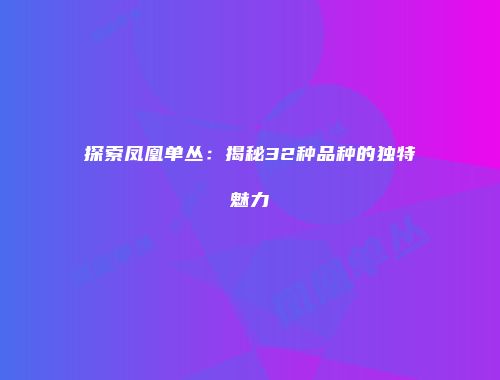 探索凤凰单丛：揭秘32种品种的独特魅力