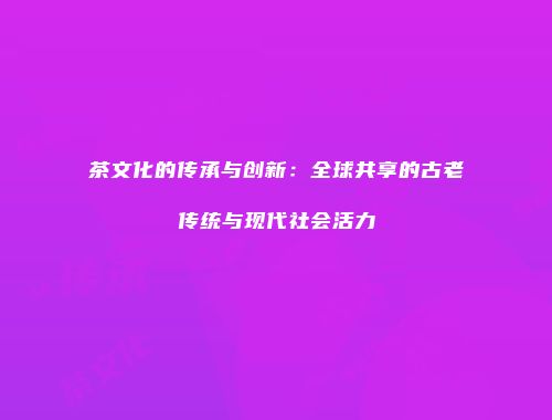 茶文化的传承与创新：全球共享的古老传统与现代社会活力