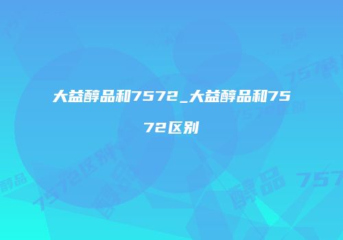 大益醇品和7572_大益醇品和7572区别