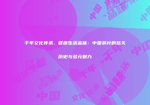 千年文化传承，健康生活品味：中国茶叶的悠久历史与多元魅力