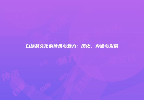 白族茶文化的传承与魅力：历史、内涵与发展