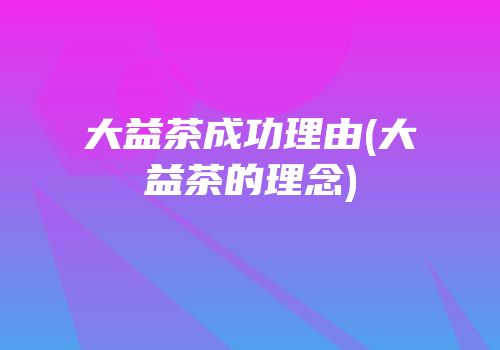 大益茶成功理由(大益茶的理念)