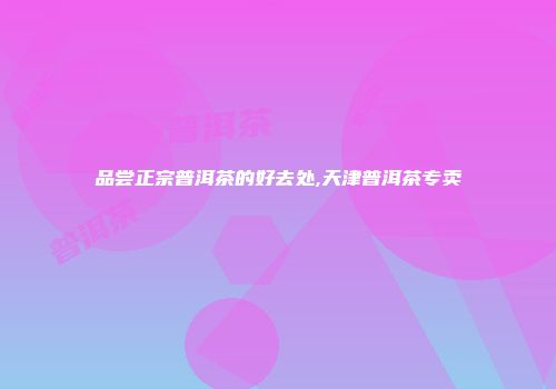 品尝正宗普洱茶的好去处,天津普洱茶专卖