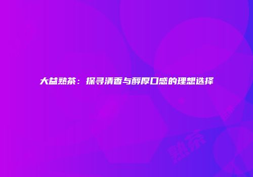 大益熟茶：探寻清香与醇厚口感的理想选择