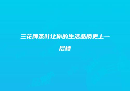 三花牌茶叶让你的生活品质更上一层楼