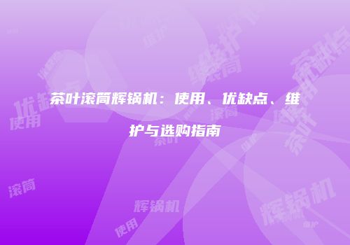 茶叶滚筒辉锅机：使用、优缺点、维护与选购指南