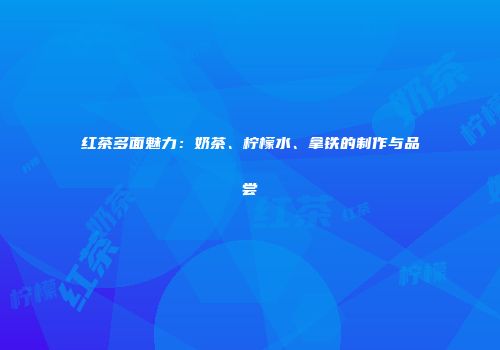红茶多面魅力：奶茶、柠檬水、拿铁的制作与品尝